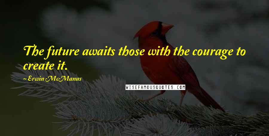 Erwin McManus Quotes: The future awaits those with the courage to create it.