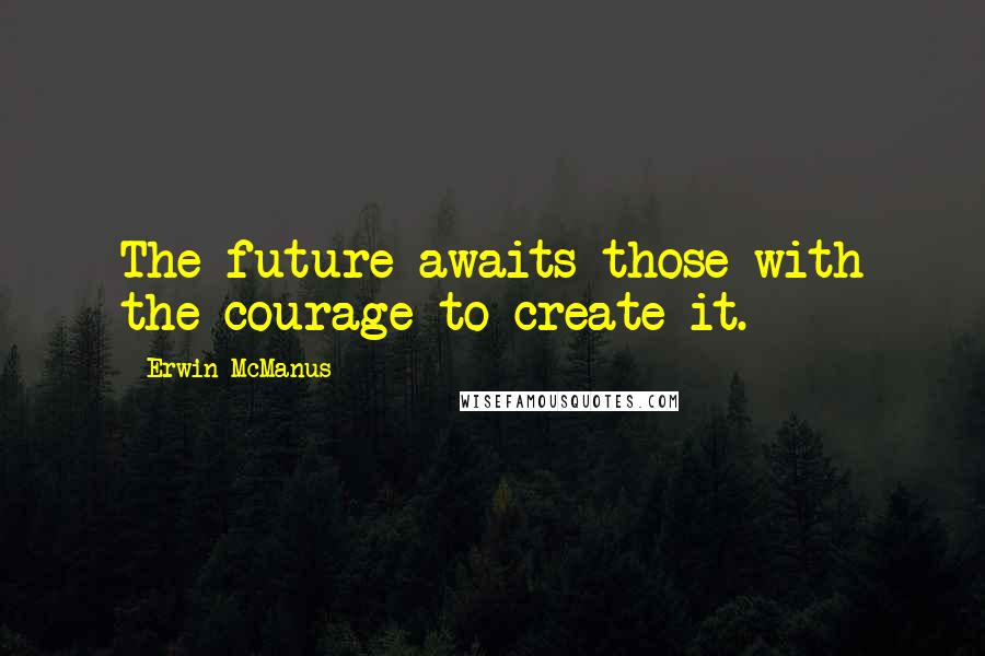 Erwin McManus Quotes: The future awaits those with the courage to create it.