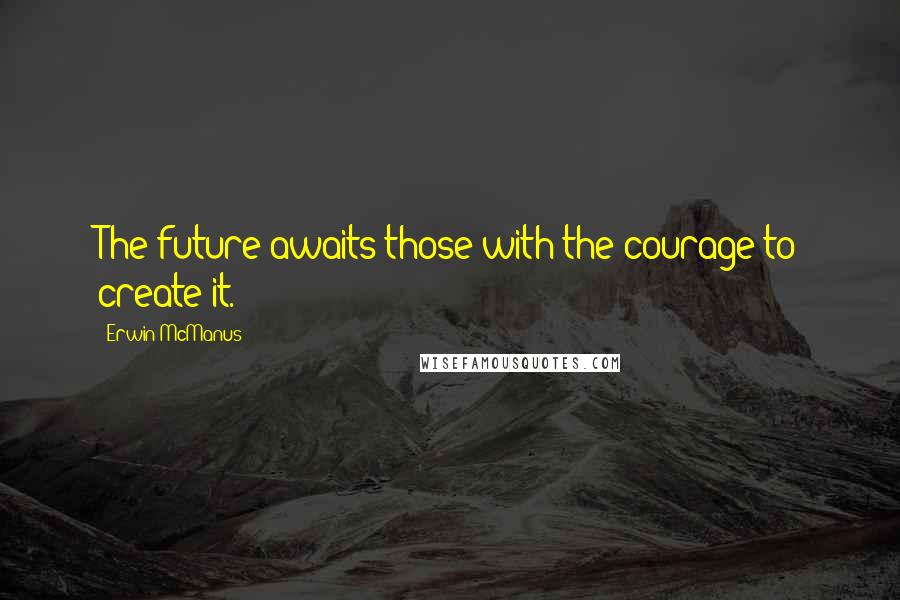 Erwin McManus Quotes: The future awaits those with the courage to create it.