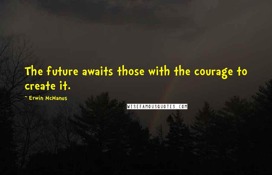 Erwin McManus Quotes: The future awaits those with the courage to create it.