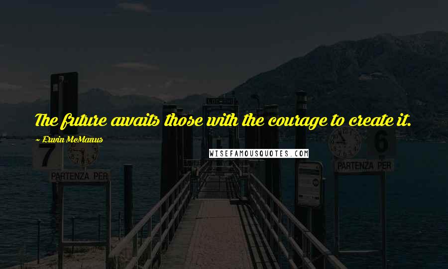 Erwin McManus Quotes: The future awaits those with the courage to create it.