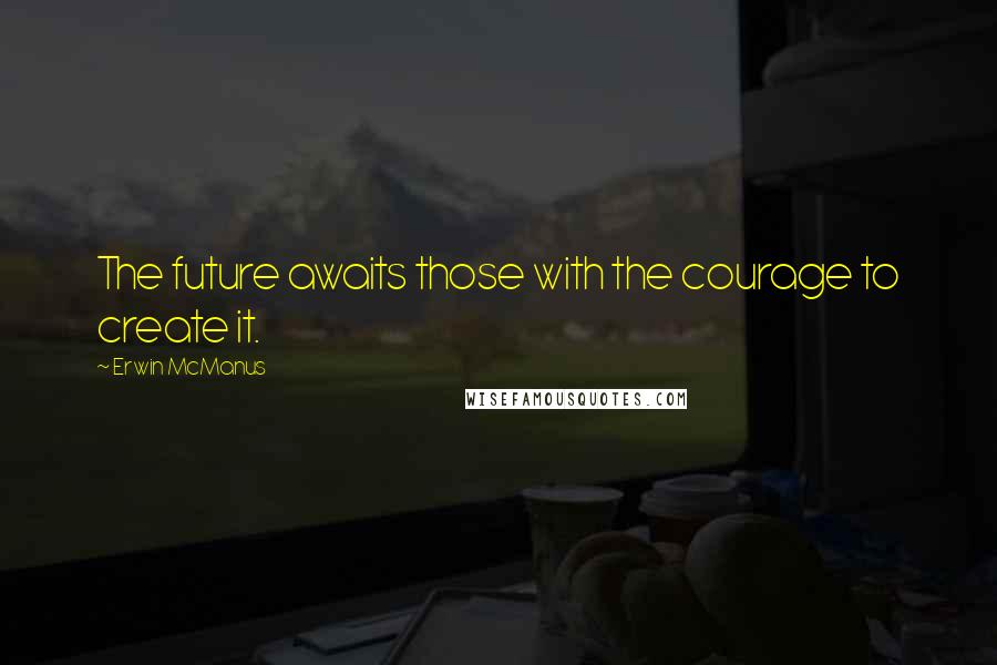Erwin McManus Quotes: The future awaits those with the courage to create it.