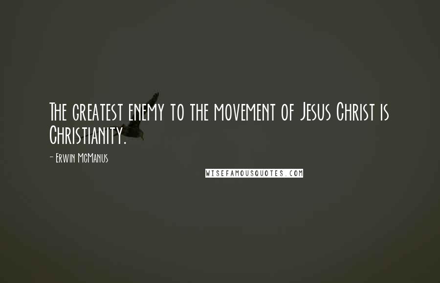 Erwin McManus Quotes: The greatest enemy to the movement of Jesus Christ is Christianity.