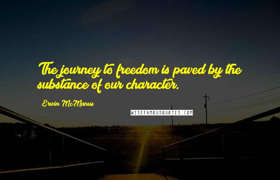 Erwin McManus Quotes: The journey to freedom is paved by the substance of our character.