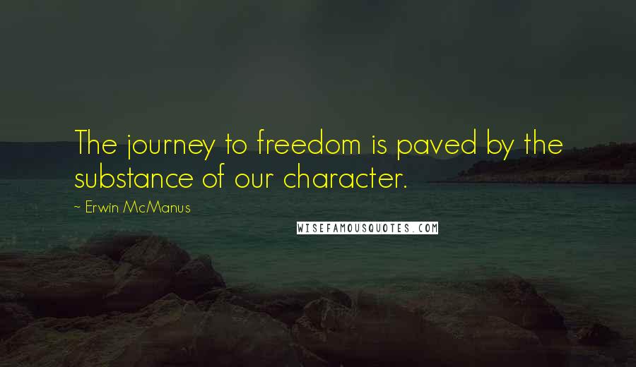 Erwin McManus Quotes: The journey to freedom is paved by the substance of our character.