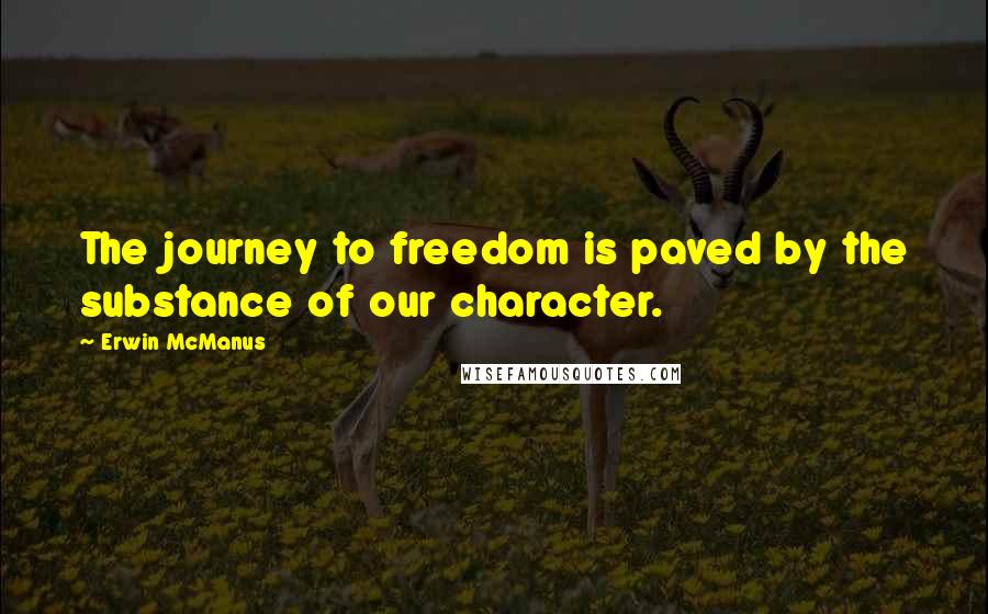 Erwin McManus Quotes: The journey to freedom is paved by the substance of our character.