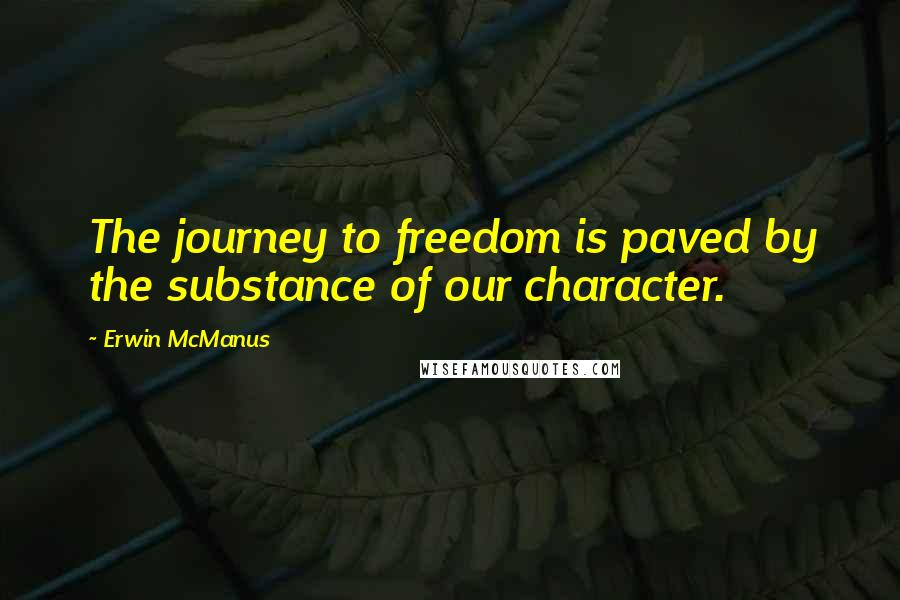 Erwin McManus Quotes: The journey to freedom is paved by the substance of our character.