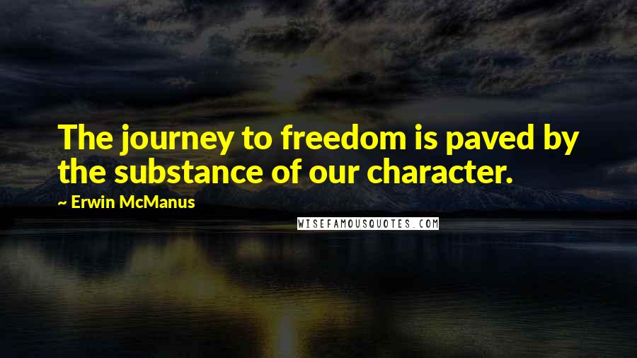 Erwin McManus Quotes: The journey to freedom is paved by the substance of our character.