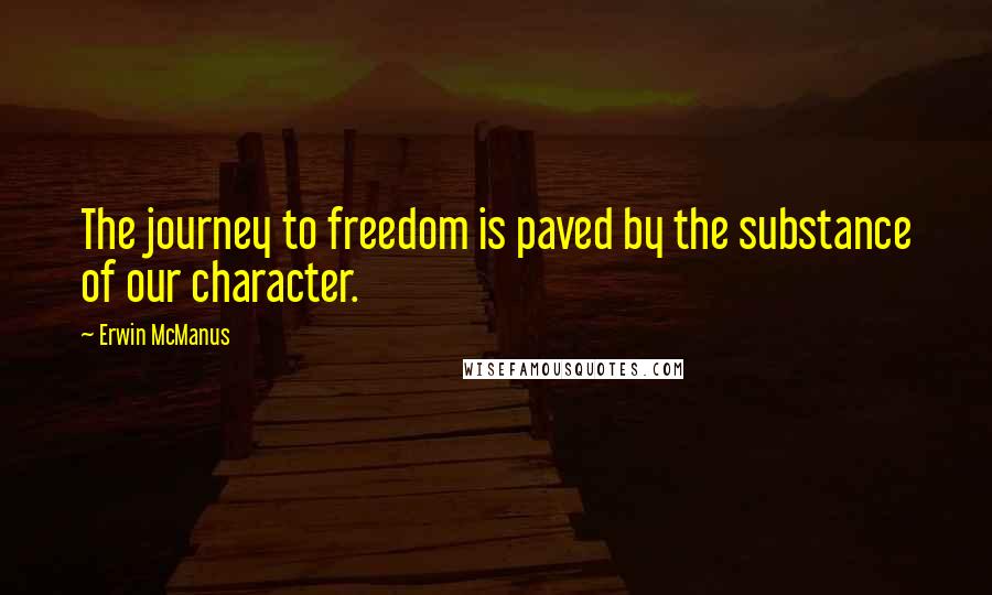 Erwin McManus Quotes: The journey to freedom is paved by the substance of our character.