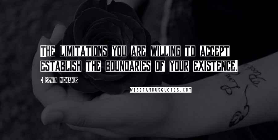 Erwin McManus Quotes: The limitations you are willing to accept establish the boundaries of your existence.