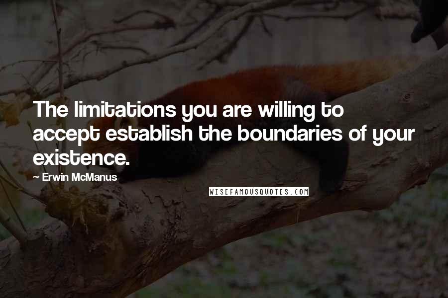 Erwin McManus Quotes: The limitations you are willing to accept establish the boundaries of your existence.