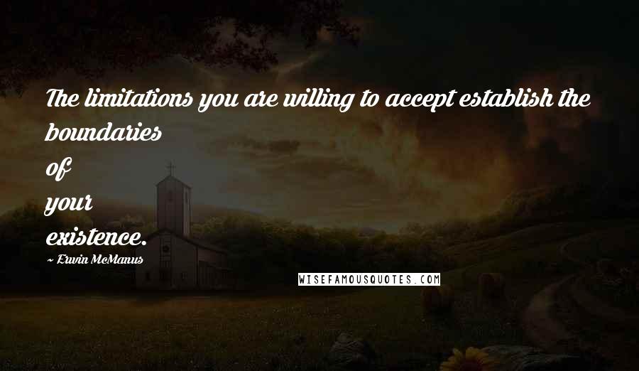 Erwin McManus Quotes: The limitations you are willing to accept establish the boundaries of your existence.