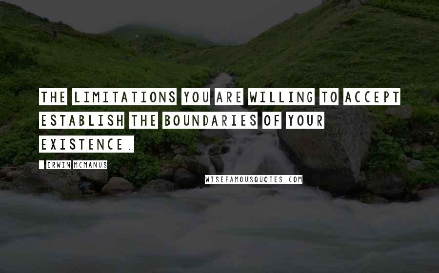 Erwin McManus Quotes: The limitations you are willing to accept establish the boundaries of your existence.