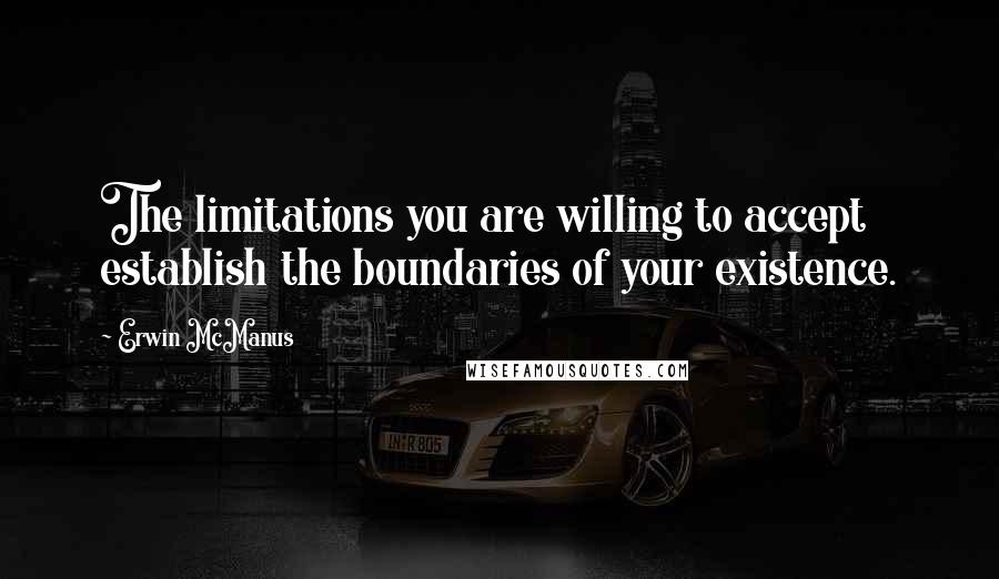 Erwin McManus Quotes: The limitations you are willing to accept establish the boundaries of your existence.