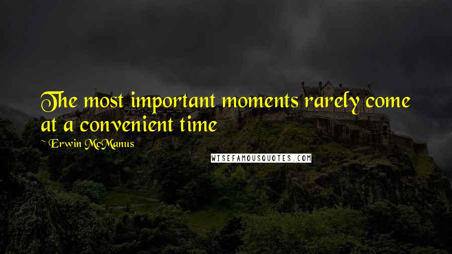 Erwin McManus Quotes: The most important moments rarely come at a convenient time