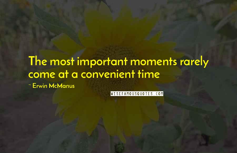 Erwin McManus Quotes: The most important moments rarely come at a convenient time