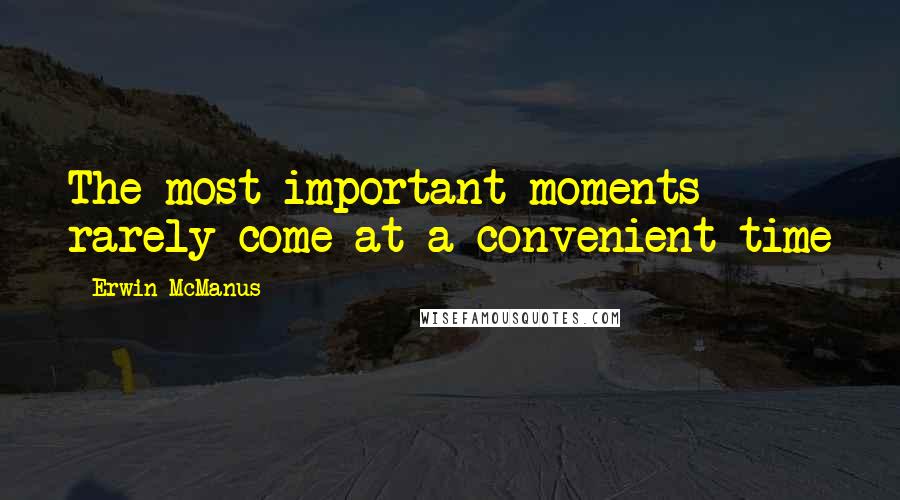 Erwin McManus Quotes: The most important moments rarely come at a convenient time