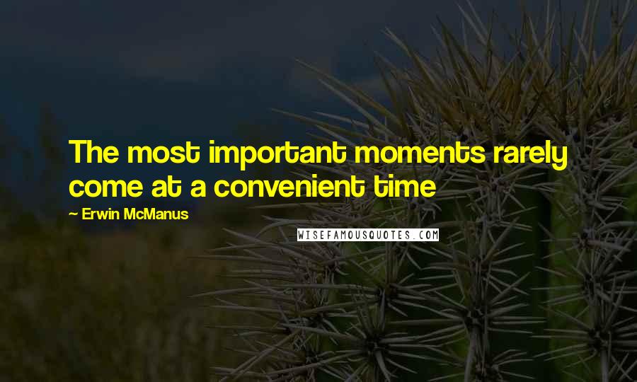 Erwin McManus Quotes: The most important moments rarely come at a convenient time