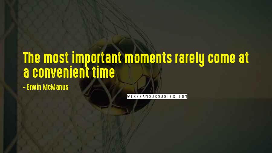 Erwin McManus Quotes: The most important moments rarely come at a convenient time