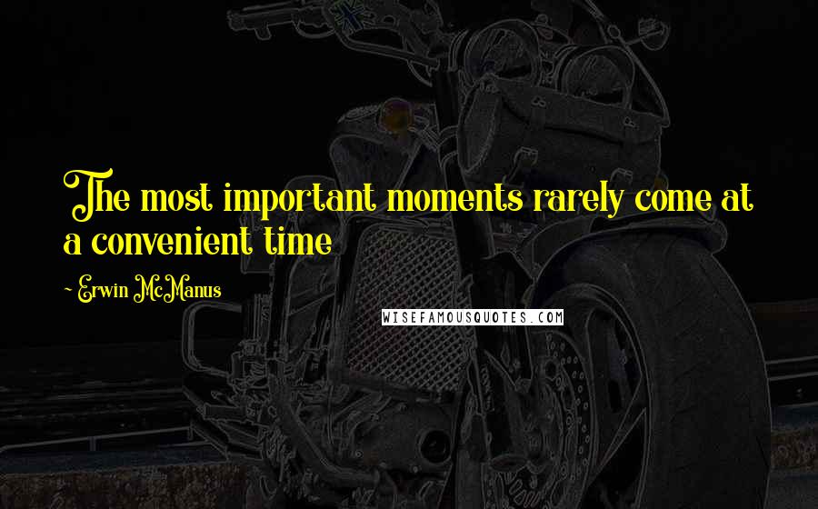 Erwin McManus Quotes: The most important moments rarely come at a convenient time