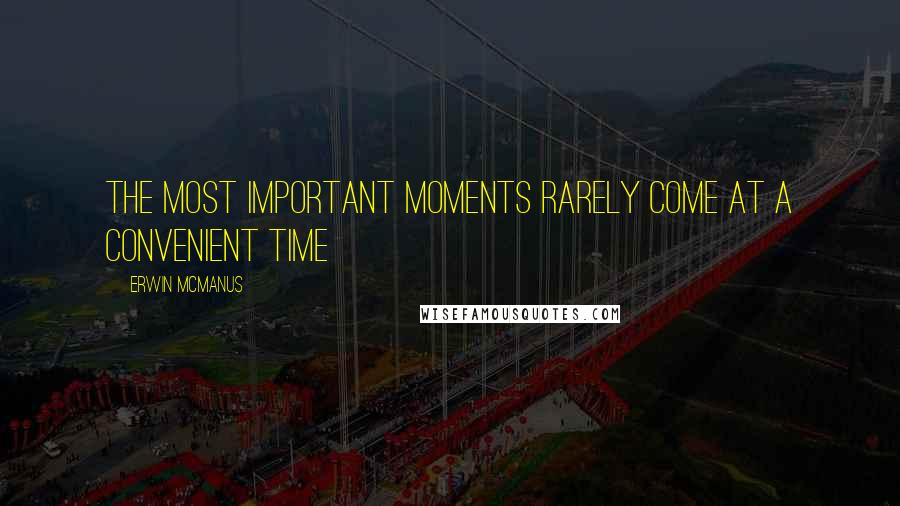 Erwin McManus Quotes: The most important moments rarely come at a convenient time