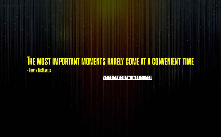 Erwin McManus Quotes: The most important moments rarely come at a convenient time