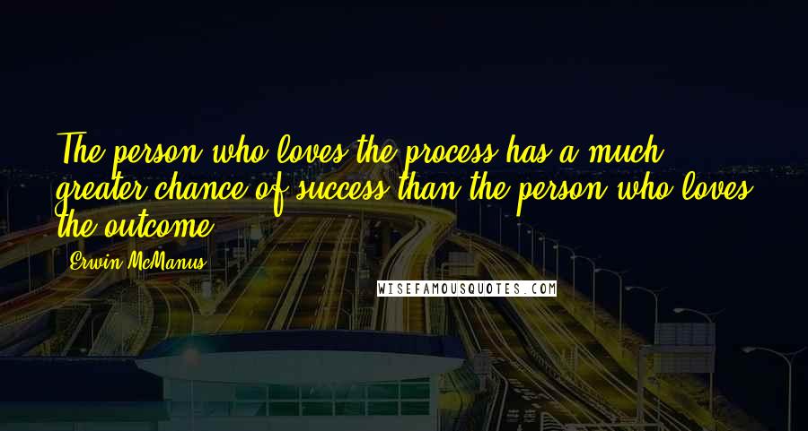 Erwin McManus Quotes: The person who loves the process has a much greater chance of success than the person who loves the outcome.