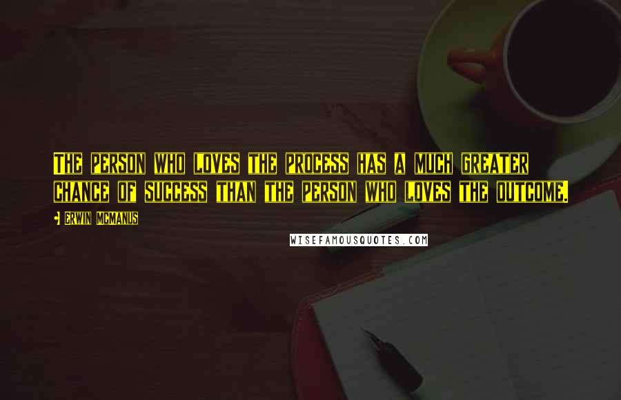 Erwin McManus Quotes: The person who loves the process has a much greater chance of success than the person who loves the outcome.