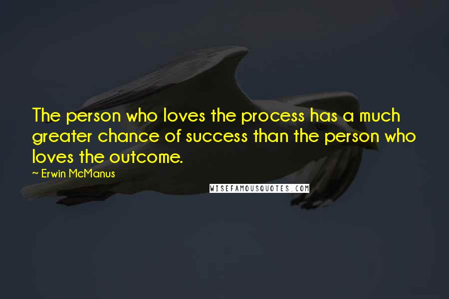 Erwin McManus Quotes: The person who loves the process has a much greater chance of success than the person who loves the outcome.