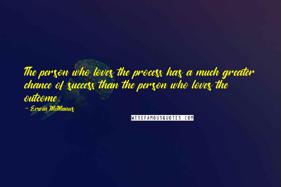 Erwin McManus Quotes: The person who loves the process has a much greater chance of success than the person who loves the outcome.