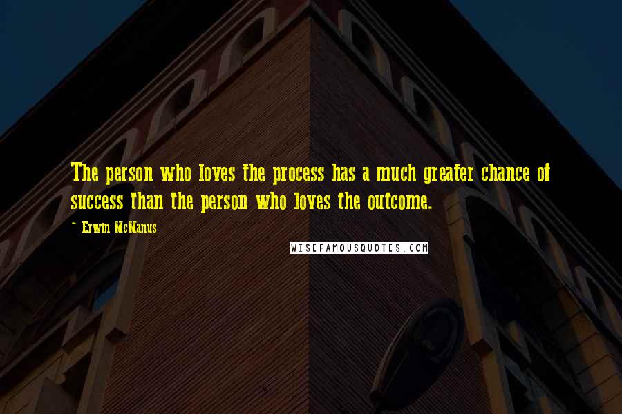 Erwin McManus Quotes: The person who loves the process has a much greater chance of success than the person who loves the outcome.