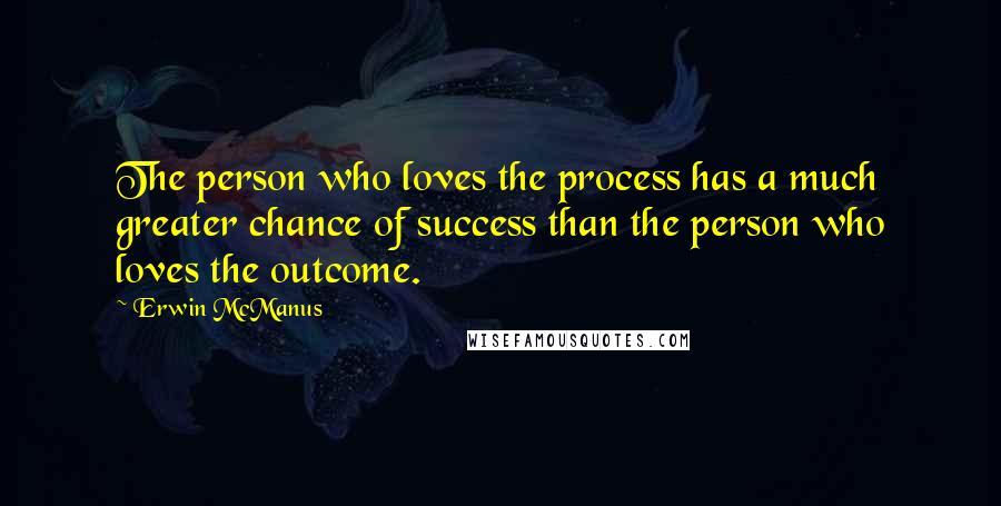 Erwin McManus Quotes: The person who loves the process has a much greater chance of success than the person who loves the outcome.