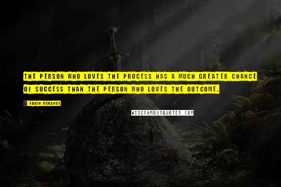 Erwin McManus Quotes: The person who loves the process has a much greater chance of success than the person who loves the outcome.