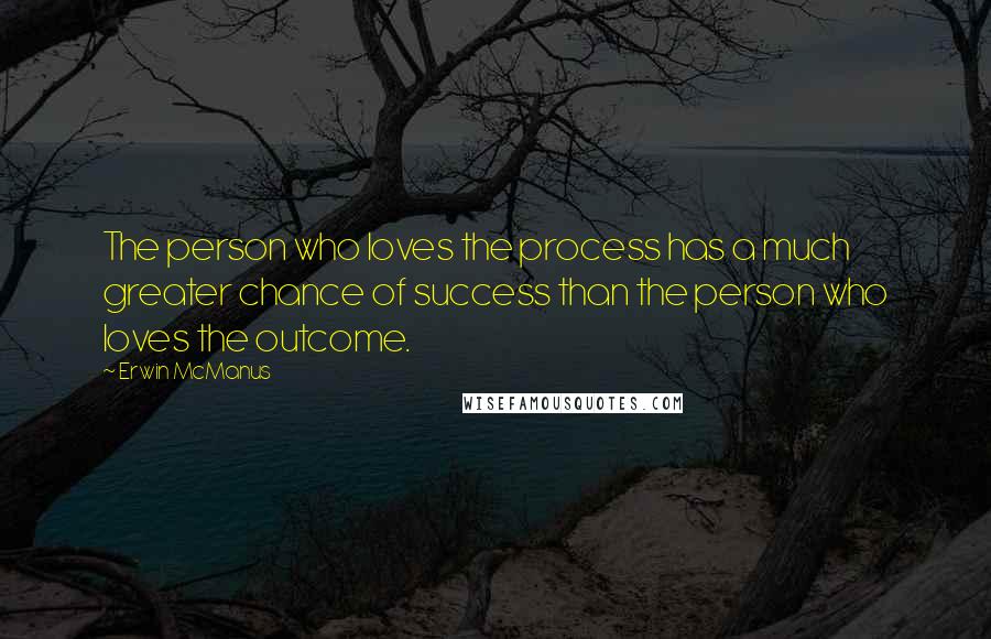 Erwin McManus Quotes: The person who loves the process has a much greater chance of success than the person who loves the outcome.