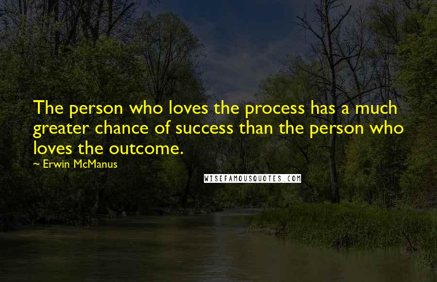 Erwin McManus Quotes: The person who loves the process has a much greater chance of success than the person who loves the outcome.
