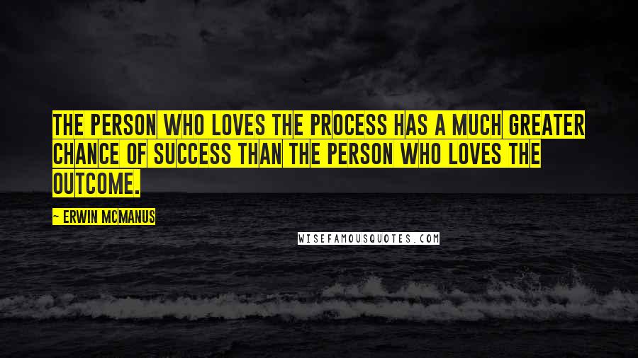 Erwin McManus Quotes: The person who loves the process has a much greater chance of success than the person who loves the outcome.