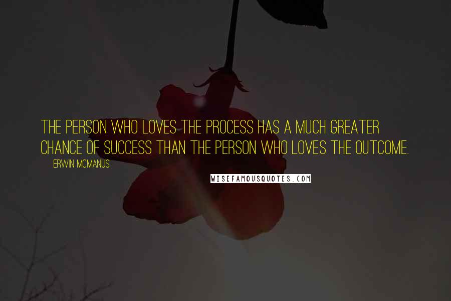 Erwin McManus Quotes: The person who loves the process has a much greater chance of success than the person who loves the outcome.