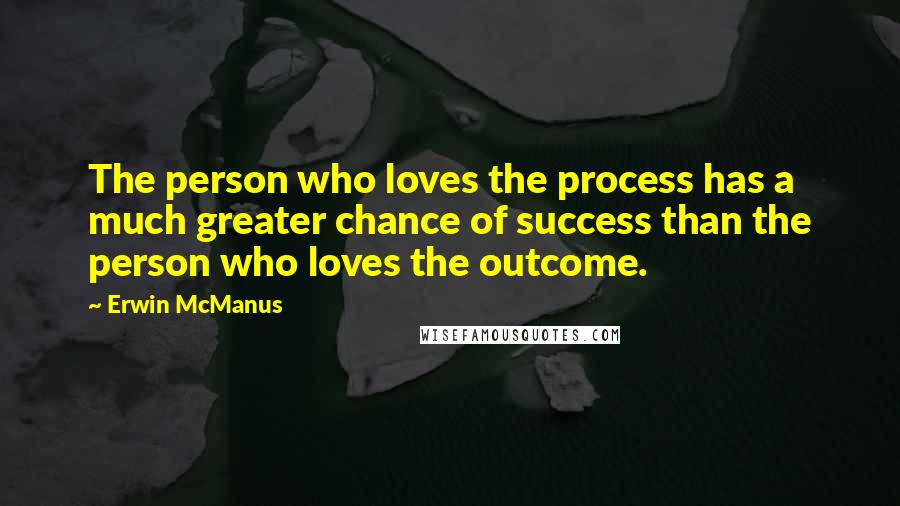 Erwin McManus Quotes: The person who loves the process has a much greater chance of success than the person who loves the outcome.