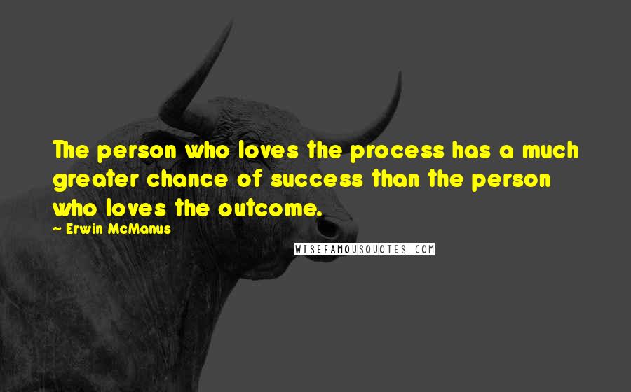 Erwin McManus Quotes: The person who loves the process has a much greater chance of success than the person who loves the outcome.