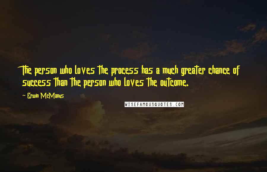 Erwin McManus Quotes: The person who loves the process has a much greater chance of success than the person who loves the outcome.