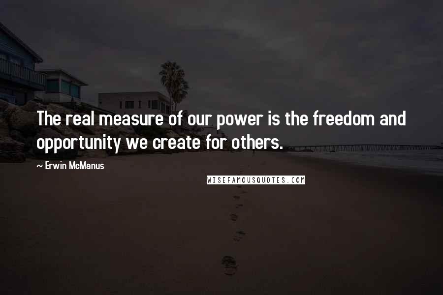 Erwin McManus Quotes: The real measure of our power is the freedom and opportunity we create for others.