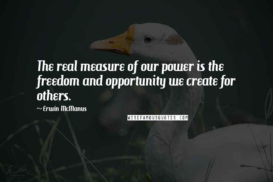 Erwin McManus Quotes: The real measure of our power is the freedom and opportunity we create for others.