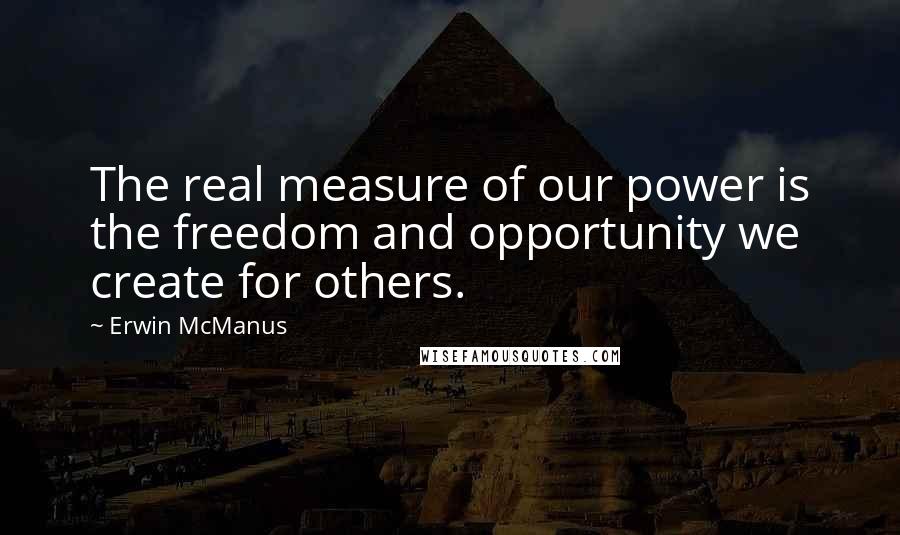 Erwin McManus Quotes: The real measure of our power is the freedom and opportunity we create for others.