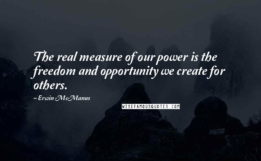 Erwin McManus Quotes: The real measure of our power is the freedom and opportunity we create for others.
