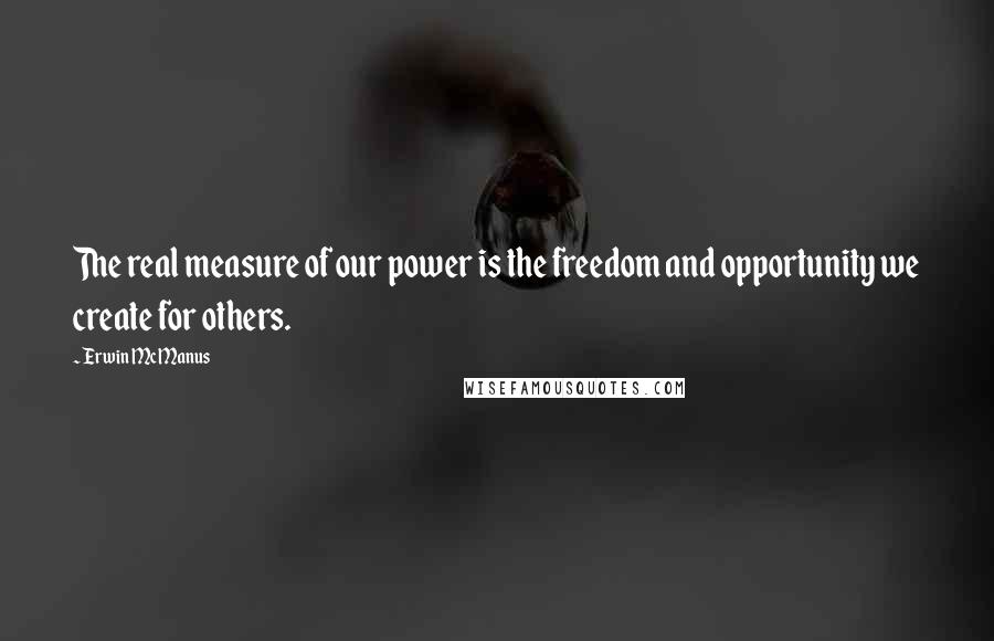 Erwin McManus Quotes: The real measure of our power is the freedom and opportunity we create for others.