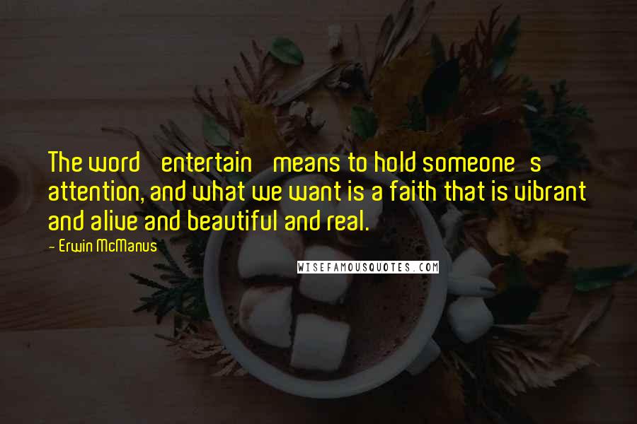 Erwin McManus Quotes: The word 'entertain' means to hold someone's attention, and what we want is a faith that is vibrant and alive and beautiful and real.