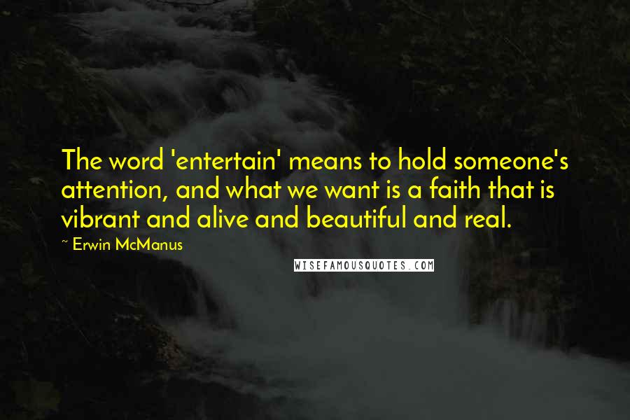 Erwin McManus Quotes: The word 'entertain' means to hold someone's attention, and what we want is a faith that is vibrant and alive and beautiful and real.