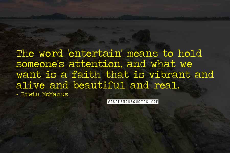 Erwin McManus Quotes: The word 'entertain' means to hold someone's attention, and what we want is a faith that is vibrant and alive and beautiful and real.