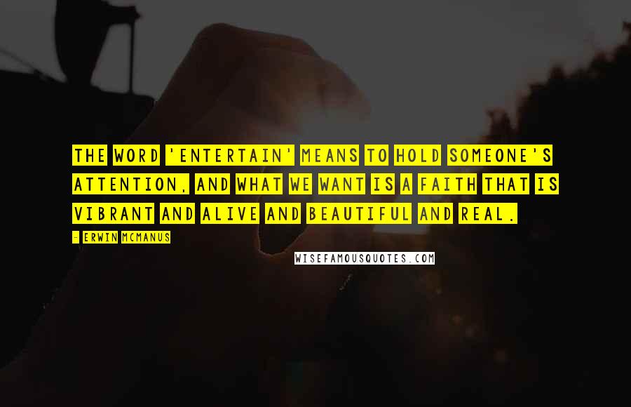 Erwin McManus Quotes: The word 'entertain' means to hold someone's attention, and what we want is a faith that is vibrant and alive and beautiful and real.