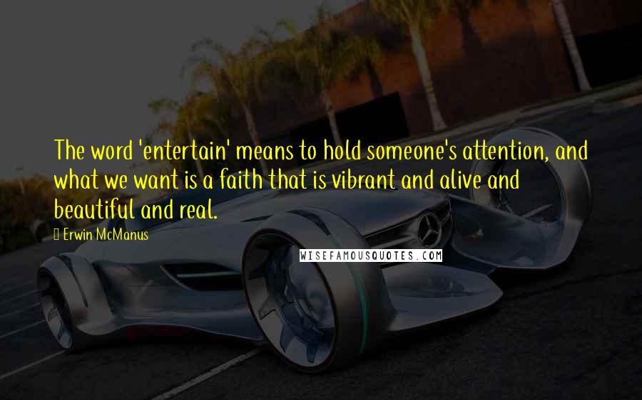 Erwin McManus Quotes: The word 'entertain' means to hold someone's attention, and what we want is a faith that is vibrant and alive and beautiful and real.